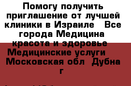 Помогу получить приглашение от лучшей клиники в Израиле - Все города Медицина, красота и здоровье » Медицинские услуги   . Московская обл.,Дубна г.